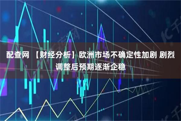 配查网 【财经分析】欧洲市场不确定性加剧 剧烈调整后预期逐渐企稳