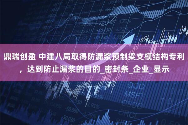 鼎瑞创盈 中建八局取得防漏浆预制梁支模结构专利，达到防止漏浆的目的_密封条_企业_显示