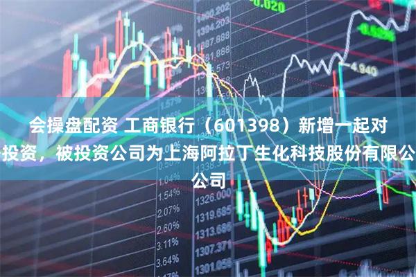 会操盘配资 工商银行（601398）新增一起对外投资，被投资公司为上海阿拉丁生化科技股份有限公司