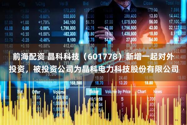 前海配资 晶科科技（601778）新增一起对外投资，被投资公司为晶科电力科技股份有限公司