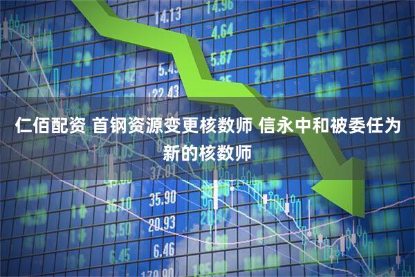 仁佰配资 首钢资源变更核数师 信永中和被委任为新的核数师