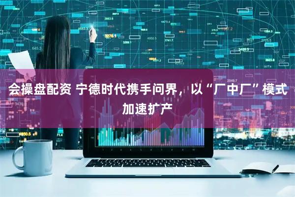 会操盘配资 宁德时代携手问界，以“厂中厂”模式加速扩产