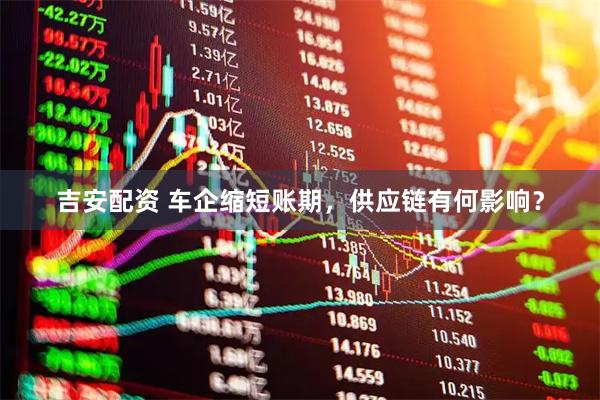 吉安配资 车企缩短账期，供应链有何影响？