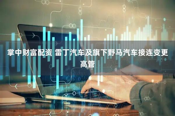 掌中财富配资 雷丁汽车及旗下野马汽车接连变更高管