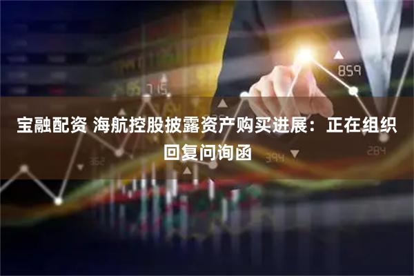 宝融配资 海航控股披露资产购买进展：正在组织回复问询函