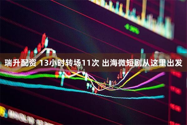 瑞升配资 13小时转场11次 出海微短剧从这里出发