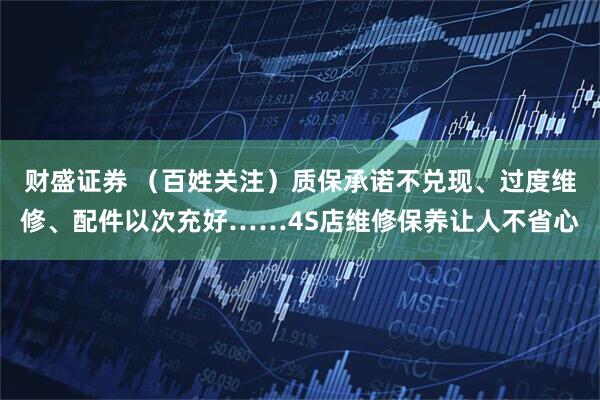 财盛证券 （百姓关注）质保承诺不兑现、过度维修、配件以次充好……4S店维修保养让人不省心