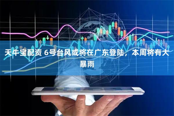 天牛宝配资 6号台风或将在广东登陆，本周将有大暴雨