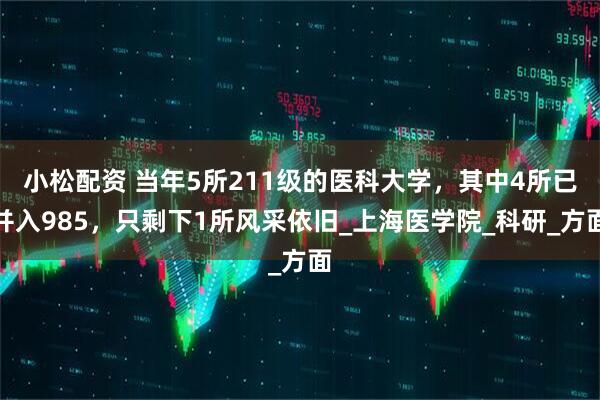 小松配资 当年5所211级的医科大学，其中4所已并入985，只剩下1所风采依旧_上海医学院_科研_方面