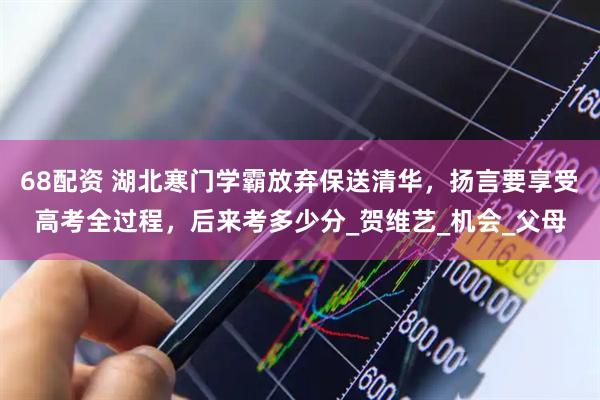 68配资 湖北寒门学霸放弃保送清华，扬言要享受高考全过程，后来考多少分_贺维艺_机会_父母