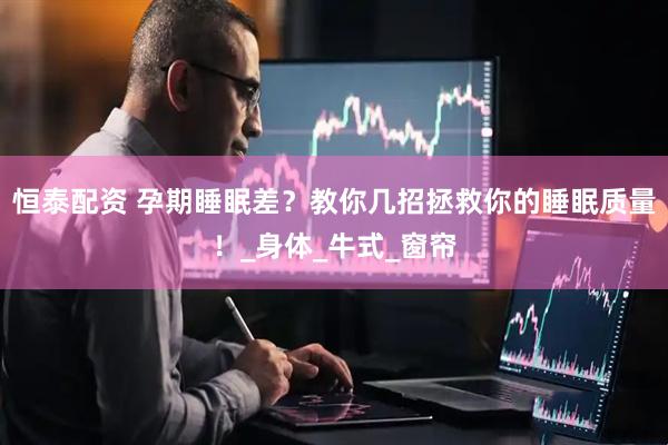 恒泰配资 孕期睡眠差？教你几招拯救你的睡眠质量！_身体_牛式_窗帘