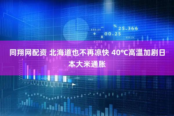 同翔网配资 北海道也不再凉快 40℃高温加剧日本大米通胀