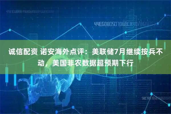 诚信配资 诺安海外点评：美联储7月继续按兵不动，美国非农数据超预期下行
