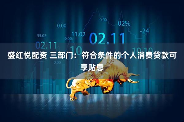 盛红悦配资 三部门：符合条件的个人消费贷款可享贴息