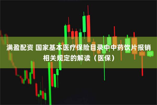 满盈配资 国家基本医疗保险目录中中药饮片报销相关规定的解读（医保）