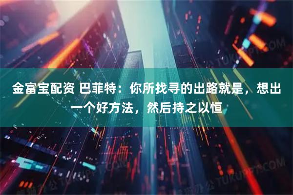 金富宝配资 巴菲特：你所找寻的出路就是，想出一个好方法，然后持之以恒