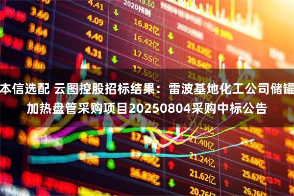 本信选配 云图控股招标结果：雷波基地化工公司储罐加热盘管采购项目20250804采购中标公告
