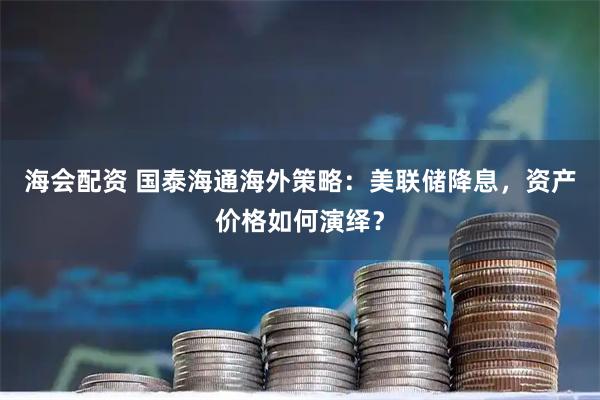 海会配资 国泰海通海外策略：美联储降息，资产价格如何演绎？