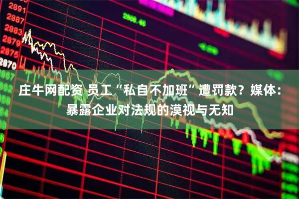 庄牛网配资 员工“私自不加班”遭罚款？媒体：暴露企业对法规的漠视与无知