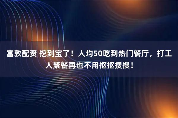 富敦配资 挖到宝了！人均50吃到热门餐厅，打工人聚餐再也不用抠抠搜搜！