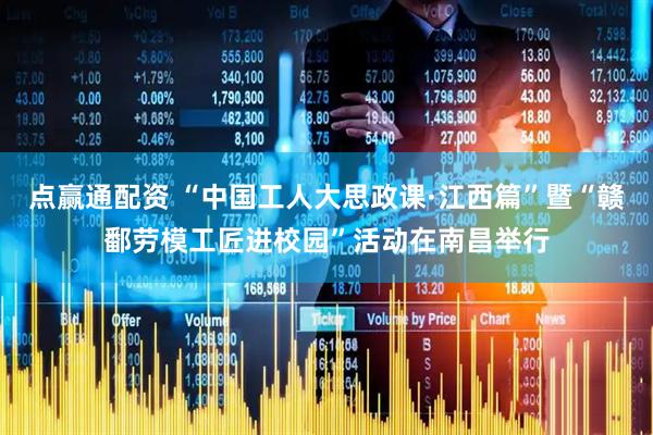 点赢通配资 “中国工人大思政课·江西篇”暨“赣鄱劳模工匠进校园”活动在南昌举行